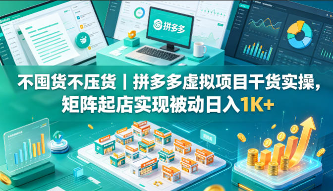 不囤货不压货｜拼多多虚拟项目干货实操，矩阵起店实现被动日入1K+【揭秘】-驿想项目网