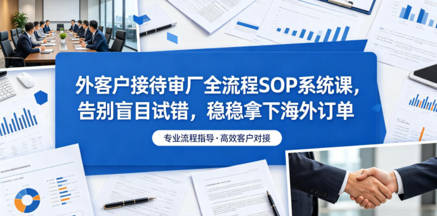 外客户接待审厂全流程SOP系统课，告别盲目试错，稳稳拿下海外订单-驿想项目网