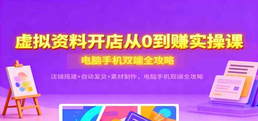 虚拟资料开店从0到赚实操课：店铺搭建+自动发货+素材制作，电脑手机双端全攻略-驿想项目网