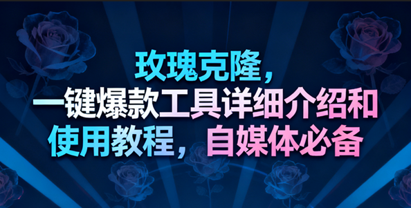 玫瑰克隆工具，一键去重爆款，自媒体必备神器-驿想项目网