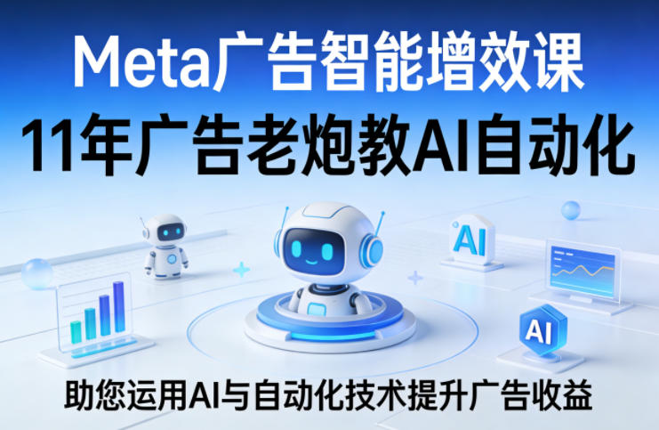 Meta广告智能增效课，11年广告老炮教AI自动化，助您运用AI与自动化技术提升广告收益-驿想项目网