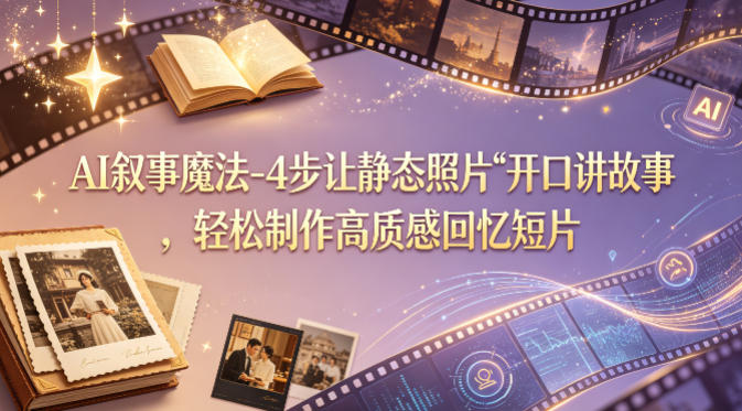 AI叙事魔法-4步让静态照片“开口讲故事”，轻松制作高质感回忆短片-驿想项目网