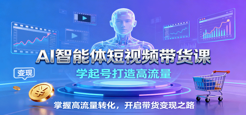AI智能体短视频带货课：学起号打造高流量，掌握高流量转化，开启带货变现之路-驿想项目网