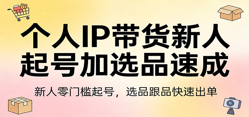 个人IP带货新人起号加选品速成：新人零门槛起号，选品跟品快速出单-驿想项目网