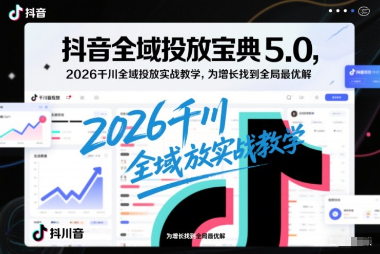 抖音全域投放宝典5.0，2026千川全域投放实战教学，为增长找到全局最优解-驿想项目网