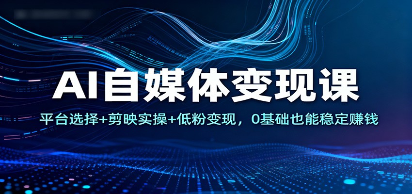 AI自媒体变现课:平台选择+剪映实操+低粉变现,0基础也能稳定赚钱-驿想项目网