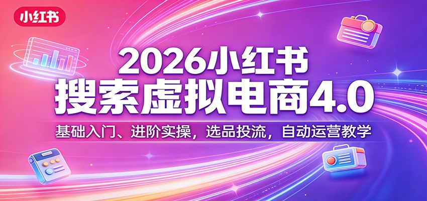 2026小红书搜索虚拟电商4.0：基础入门、进阶实操，选品投流，自动运营教学-驿想项目网