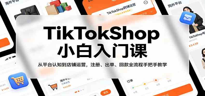 TikTokShop小白入门课：从平台认知到店铺运营，注册、出单、回款全流程手把手教学-驿想项目网