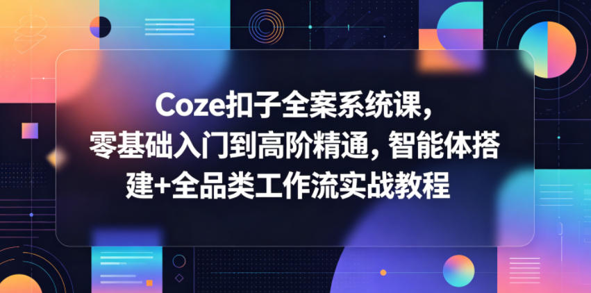 Coze扣子全案系统课，零基础入门到高阶精通，智能体搭建+全品类工作流实战教程-驿想项目网