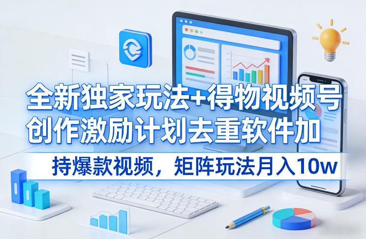 全新独家玩法+得物视频号创作激励计划去重软件加持爆款视频，矩阵玩法月入10w+【揭秘】-驿想项目网