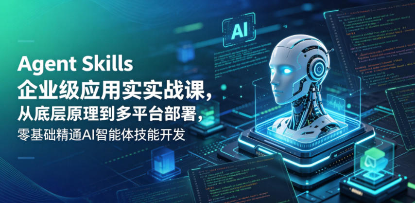 Agent Skills企业级应用实战课，从底层原理到多平台部署，零基础精通AI智能体技能开发-驿想项目网