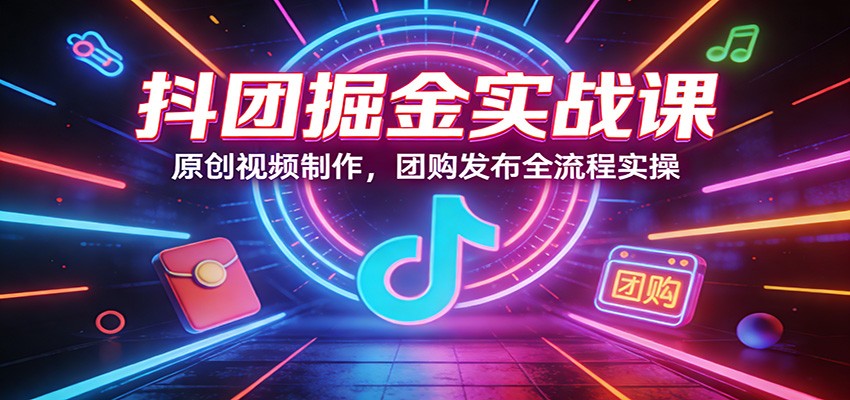 抖团掘金实战课：原创视频制作，团购发布全流程实操-驿想项目网