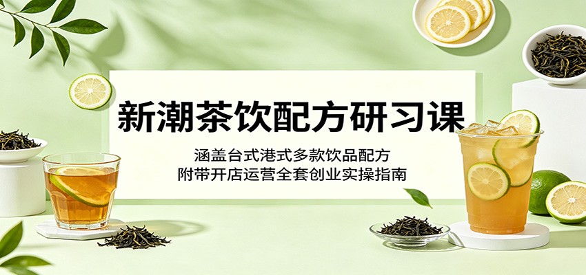 新潮茶饮配方研习课：涵盖台式港式多款饮品配方，附带开店运营全套创业实操指南-驿想项目网