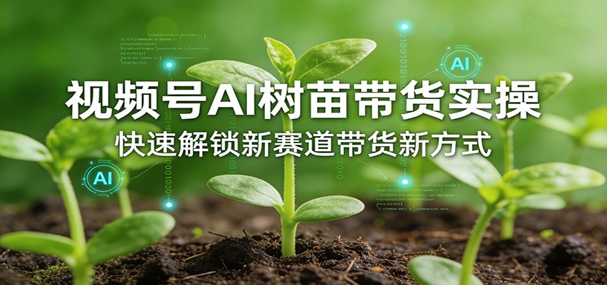 视频号AI树苗带货实操，快速解锁新赛道带货新方式-驿想项目网