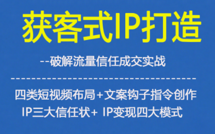 获客型IP打造,破解流量信任成,四类短视频布局+文案钩子指令创作IP三大信任状+IP变现四大模式-驿想项目网