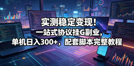 实测稳定变现！一站式协议挂G副业，单机日入300+，配套脚本完整教程【揭秘】-驿想项目网