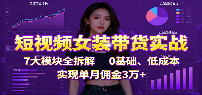 短视频女装带货实战：7大模块全拆解，0基础、低成本，实现单月佣金3万+-驿想项目网