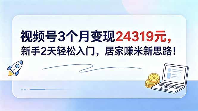 （18585期）视频号3个月变现24319元，新手2天轻松入门，居家赚米新思路！-驿想项目网