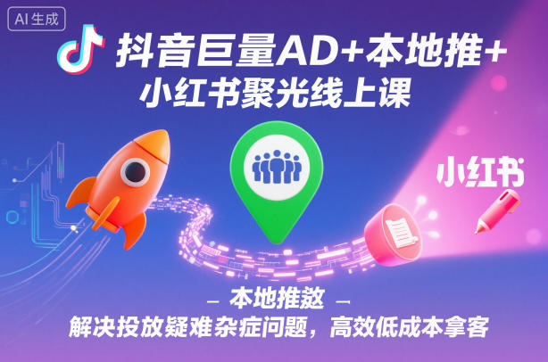 抖音巨量AD+本地推+小红书聚光线上课,解决投放疑难杂症问题,高效低成本拿客-驿想项目网