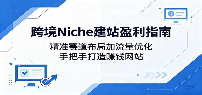 跨境Niche建站盈利指南：精准赛道布局加流量优化，手把手打造赚钱网站-驿想项目网