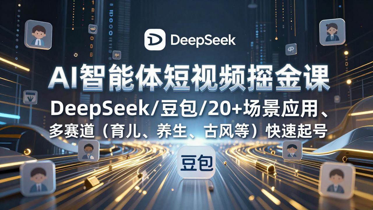 （17365期）AI智能体短视频掘金课，DeepSeek/豆包/20+场景应用、多赛道（育儿、养生、古风等）快速起号-驿想项目网