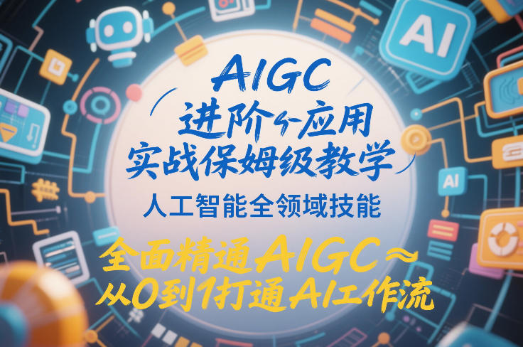 AIGC进阶应用实战保姆级教学，人工智能全领域技能，全面精通AIGC从0到1打通AI工作流-驿想项目网