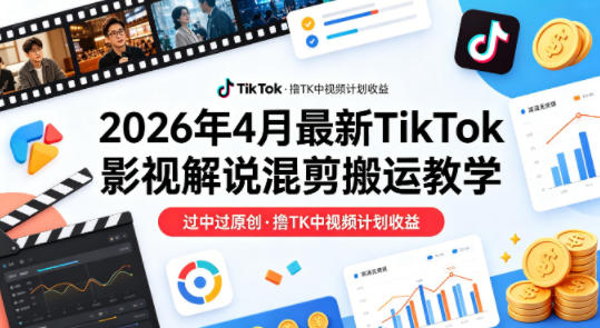 26年4月最新TikTok影视解说混剪搬运教学，过中过原创，撸TK中视频计划收益-驿想项目网
