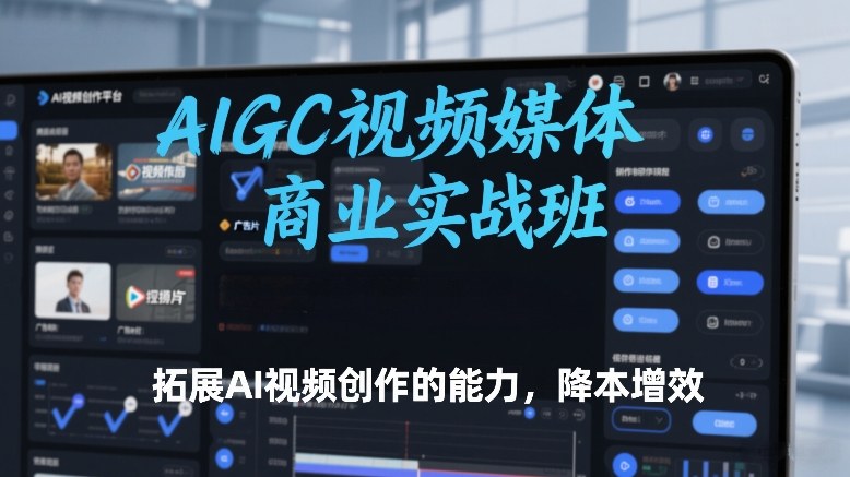 AIGC视频媒体商业实战班，拓展AI视频创作的能力，降本增效-驿想项目网