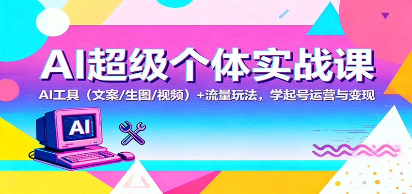 AI超级个体实战课:AI 工具(文案/生图/视频)+ 流量玩法,学起号运营与变现-驿想项目网