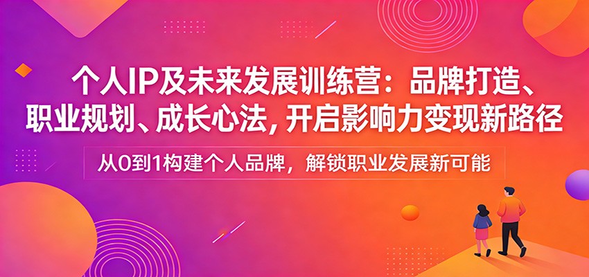 个人IP及未来发展训练营：品牌打造、职业规划、成长心法，开启影响力变现新路径-驿想项目网