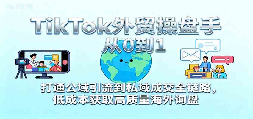 TikTok外贸操盘手从0到1，打通公域引流到私域成交全链路，低成本获取高质量海外询盘-驿想项目网