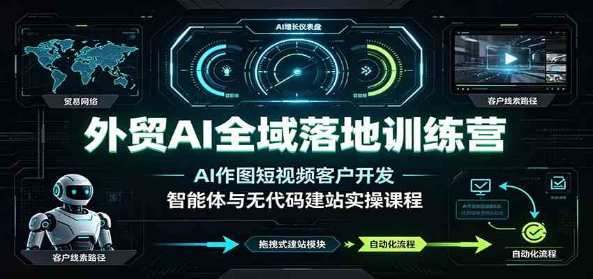 外贸AI全域落地训练营：AI作图短视频客户开发，智能体与无代码建站实操课程-驿想项目网