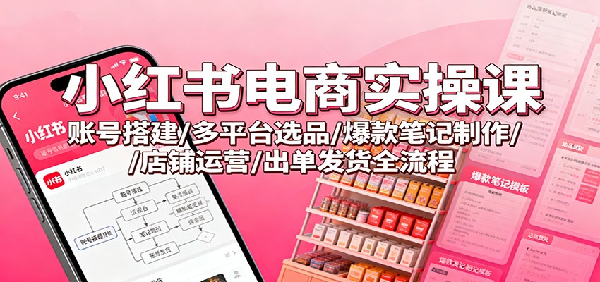 小红书电商实操课:账号搭建/多平台选品/爆款笔记制作/店铺运营/出单发货全流程-驿想项目网