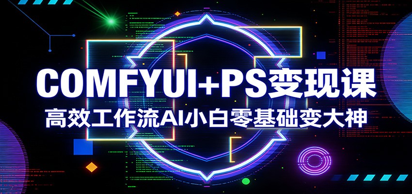COMFYUI+PS变现课：高效工作流AI小白零基础变大神-驿想项目网