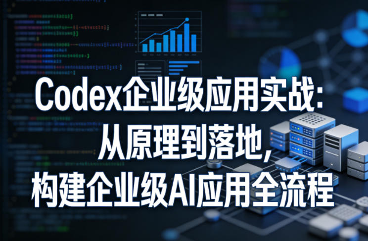 Codex企业级应用实战：从原理到落地，构建企业级AI应用全流程-驿想项目网