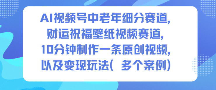 AI视频号中老年细分赛道,财运祝福壁纸视频赛道,10分钟制作一条原创视频,以及变现玩法-驿想项目网