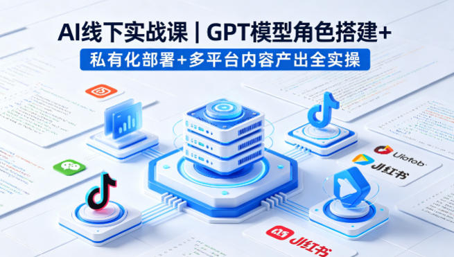 AI线下实战课,GPT模型角色搭建+私有化部署+多平台内容产出全实操-驿想项目网