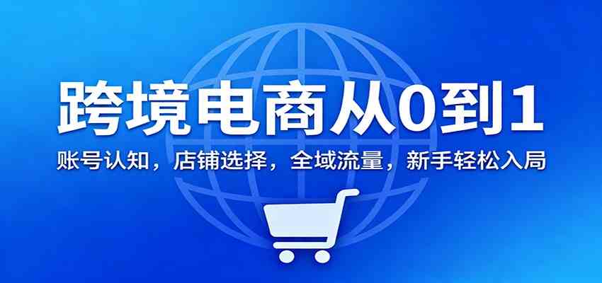 跨境电商从0到1:账号认知,店铺选择,全域流量,新手轻松入局-驿想项目网