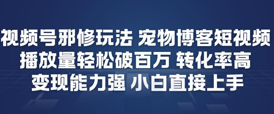 视频号邪修玩法宠物博客短视频，播放量轻松破百万，转化率高，变现能力强，小白直接上手-驿想项目网