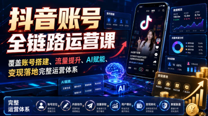 抖音账号全链路运营课，覆盖账号搭建、流量提升、AI赋能、变现落地完整运营体系-驿想项目网