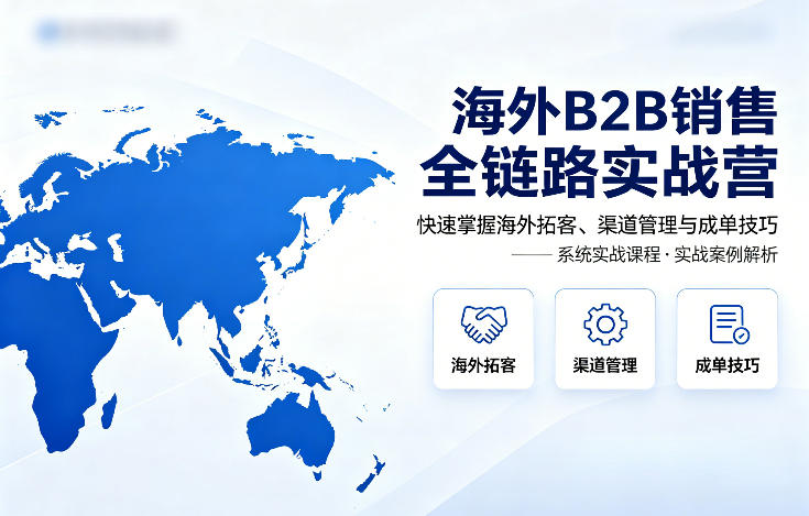 海外B2B销售全链路实战营，快速掌握海外拓客、渠道管理与成单技巧-驿想项目网