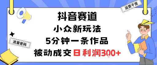 抖音赛道：小众新玩法，5分钟一条作品，被动成交，日利润3张-驿想项目网