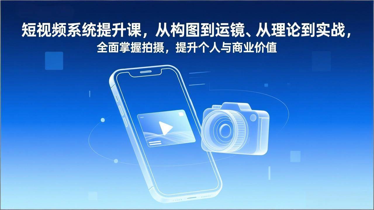 （17053期）短视频系统提升课，从构图到运镜、从理论到实战，全面掌握拍摄，提升个人与商业价值-驿想项目网