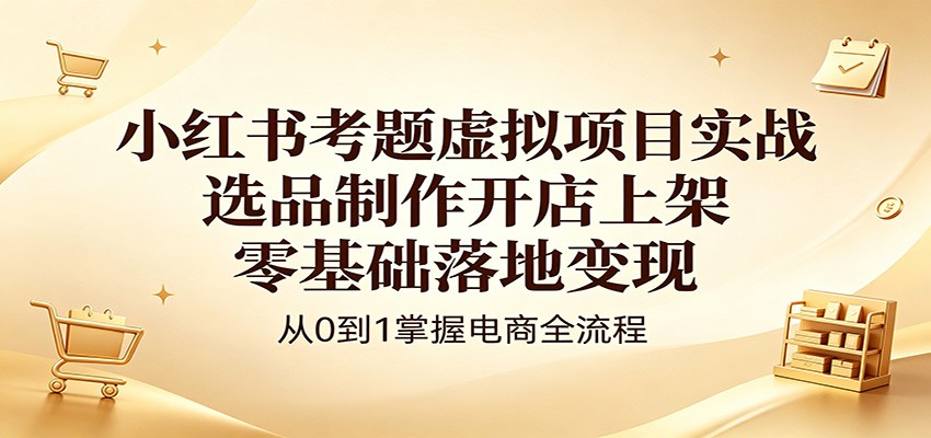 小红书考题虚拟项目实战：选品制作开店上架，零基础落地变现-驿想项目网