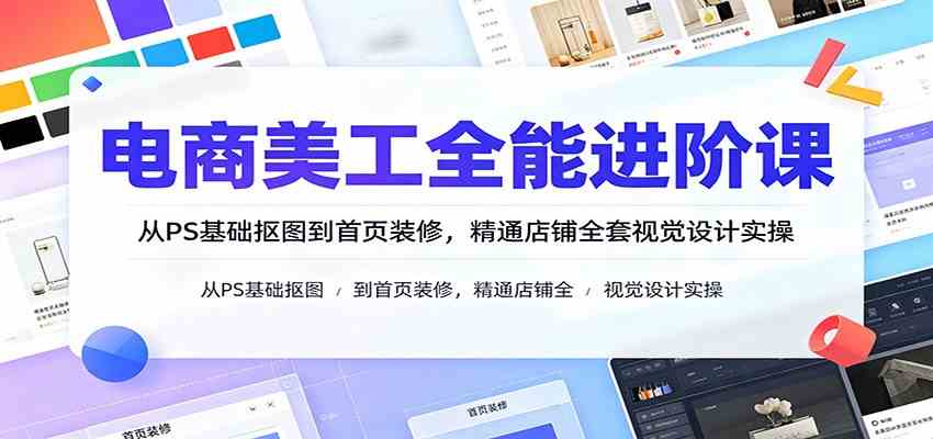 电商美工全能进阶课：从PS基础抠图到首页装修，精通店铺全套视觉设计实操-驿想项目网