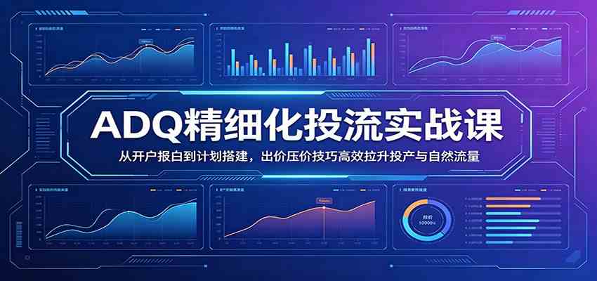 ADQ精细化投流实战课：从开户报白到计划搭建，出价压价技巧高效拉升投产与自然流量-驿想项目网