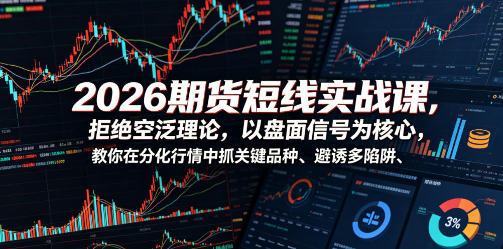 2026期货短线实战课，拒绝空泛理论，以盘面信号为核心，教你在分化行情中抓关键品种、避诱多陷阱（更新0711）-驿想项目网