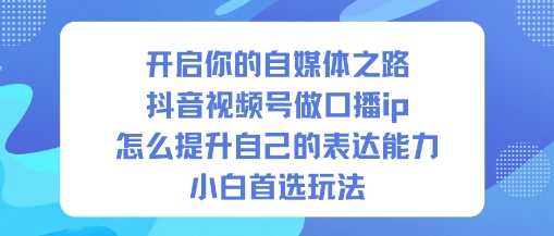 开启你的自媒体之路，抖音视频号做口播ip，怎么提升自己的表达能力，小白首选玩法-驿想项目网