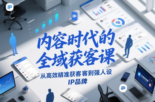 内容时代的全域获客课，从高效精准获客到强人设IP品牌-驿想项目网