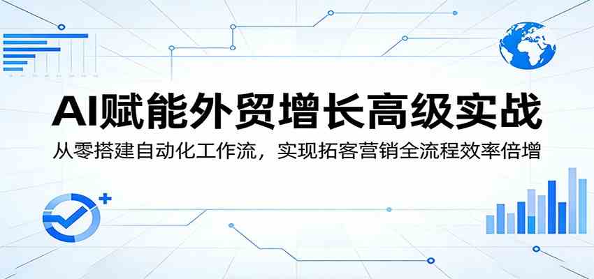 AI赋能外贸增长高级实战：从零搭建自动化工作流，实现拓客营销全流程效率倍增-驿想项目网